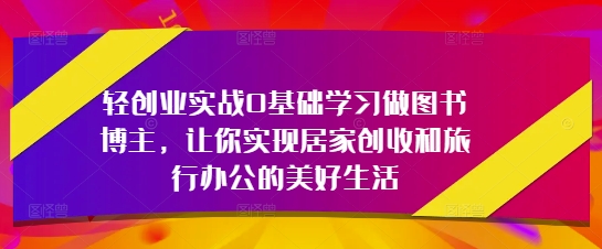 轻创业实战0基础学习做图书博主，让你实现居家创收和旅行办公的美好生活-思维无限